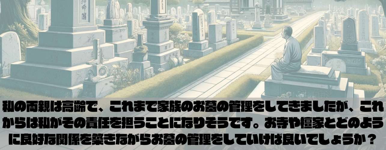 私の両親は高齢で、これまで家族のお墓の管理をしてきましたが、これからは私がその責任を担うことになりそうです。お墓の維持や管理についてはあまり詳しくなく、特にお寺や檀家との関係がどう影響するのか心配です。お寺や檀家とどのように良好な関係を築きながらお墓の管理をしていけば良いでしょうか？