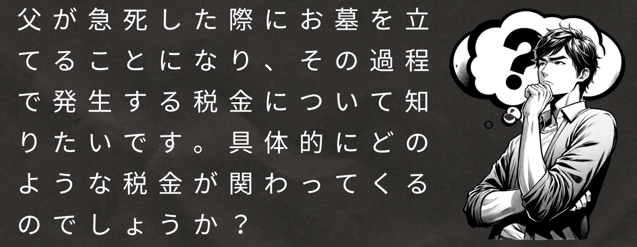 父が急死した際にお墓を立てることになり、その過程で発生する税金について知りたいです。具体的にどのような税金が関わってくるのでしょうか？
