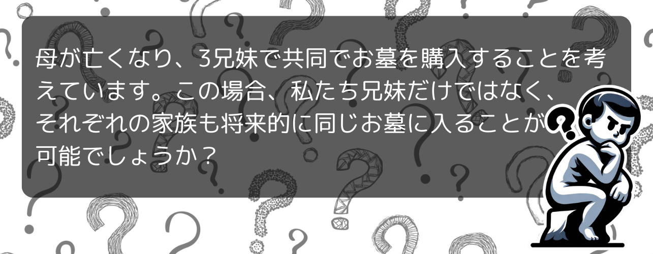 母が亡くなり、3兄妹で共同でお墓を購入することを考えています。この場合、私たち兄妹だけではなく、それぞれの家族も将来的に同じお墓に入ることが可能でしょうか？